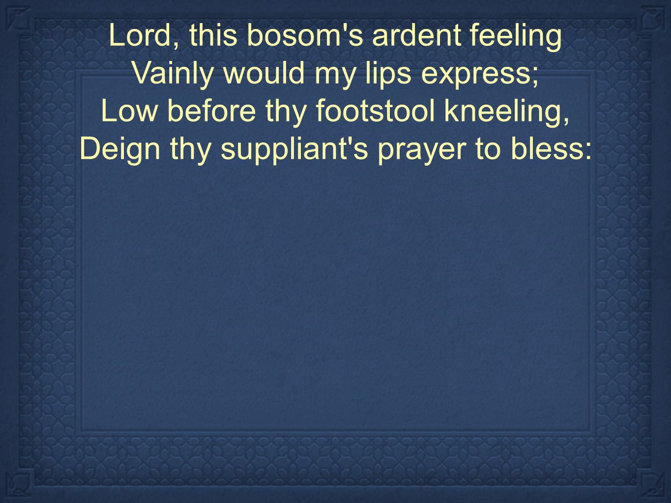 Lord, this bosom s ardent feeling Vainly would my lips express; Low before thy footstool kneeling, Deign thy suppliant s prayer to bless:
