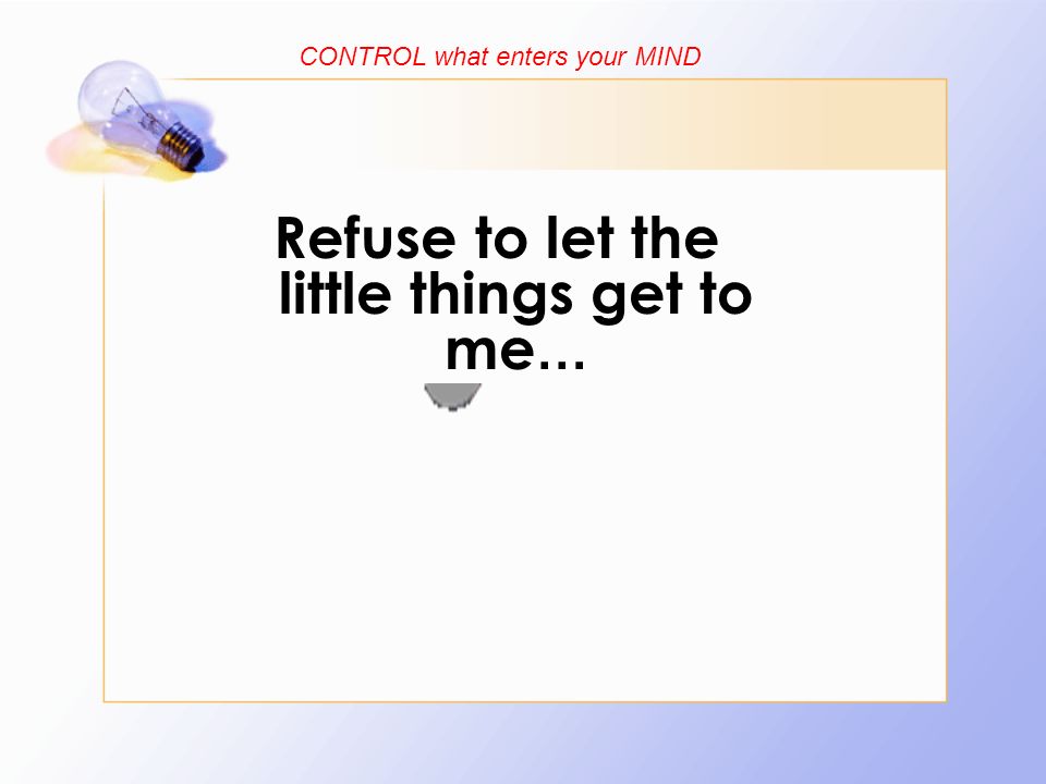 Refuse to let the little things get to me … CONTROL what enters your MIND