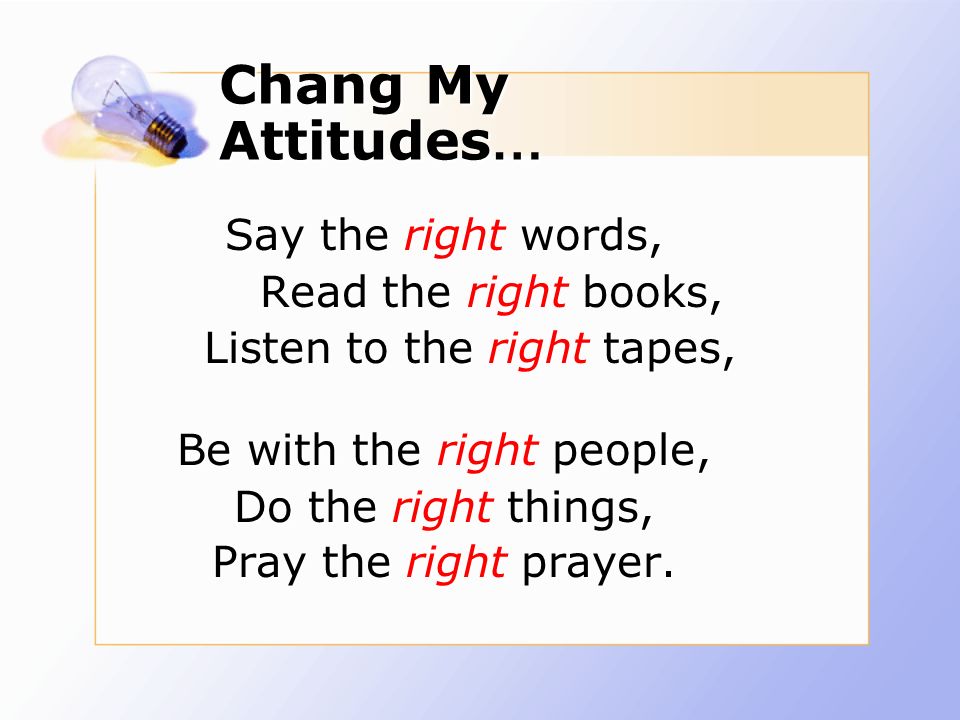 Chang My Attitudes … Say the right words, Read the right books, Listen to the right tapes, Be with the right people, Do the right things, Pray the right prayer.