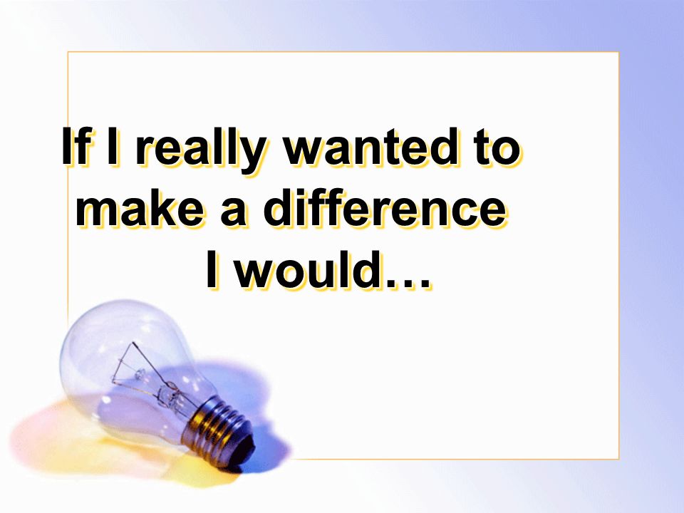 If I really wanted to make a difference I would…