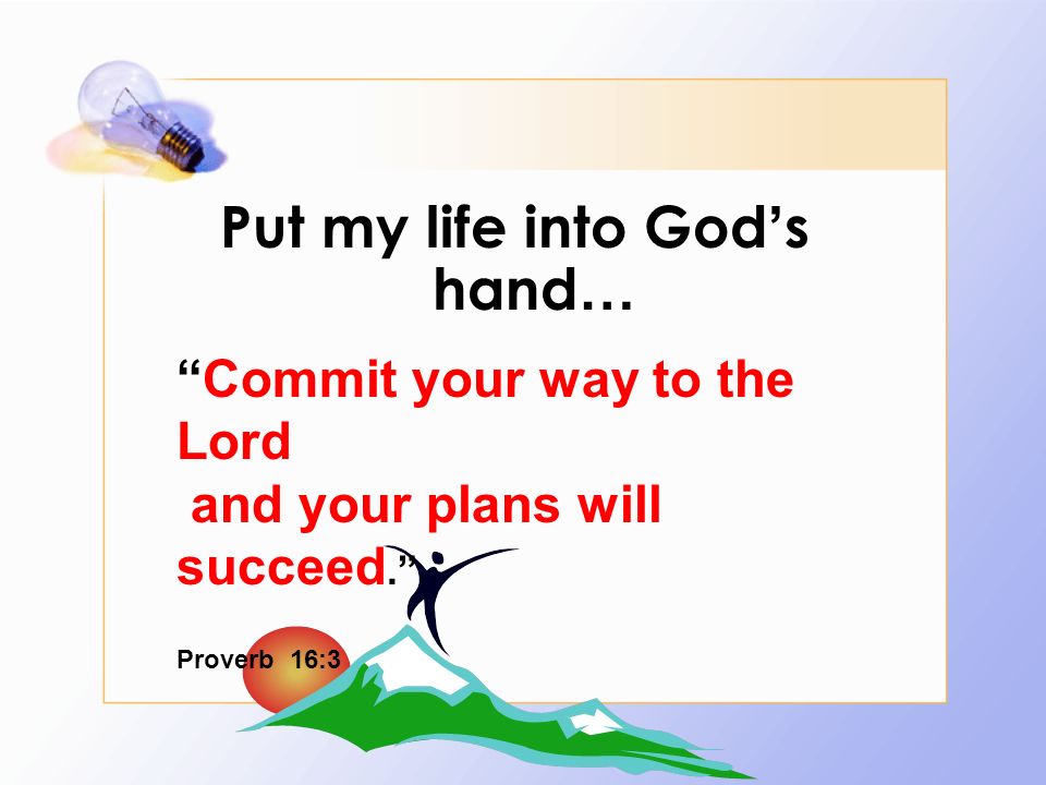 Put my life into God s hand … Commit your way to the Lord and your plans will succeed. Proverb 16:3