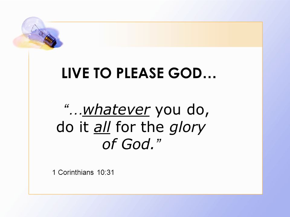 LIVE TO PLEASE GOD … … whatever you do, do it all for the glory of God. 1 Corinthians 10:31