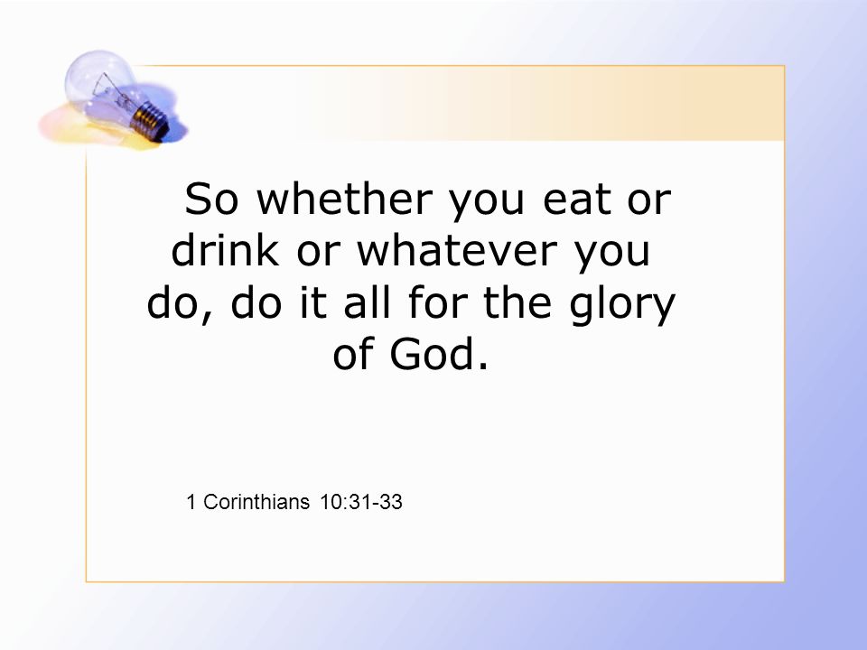 So whether you eat or drink or whatever you do, do it all for the glory of God.