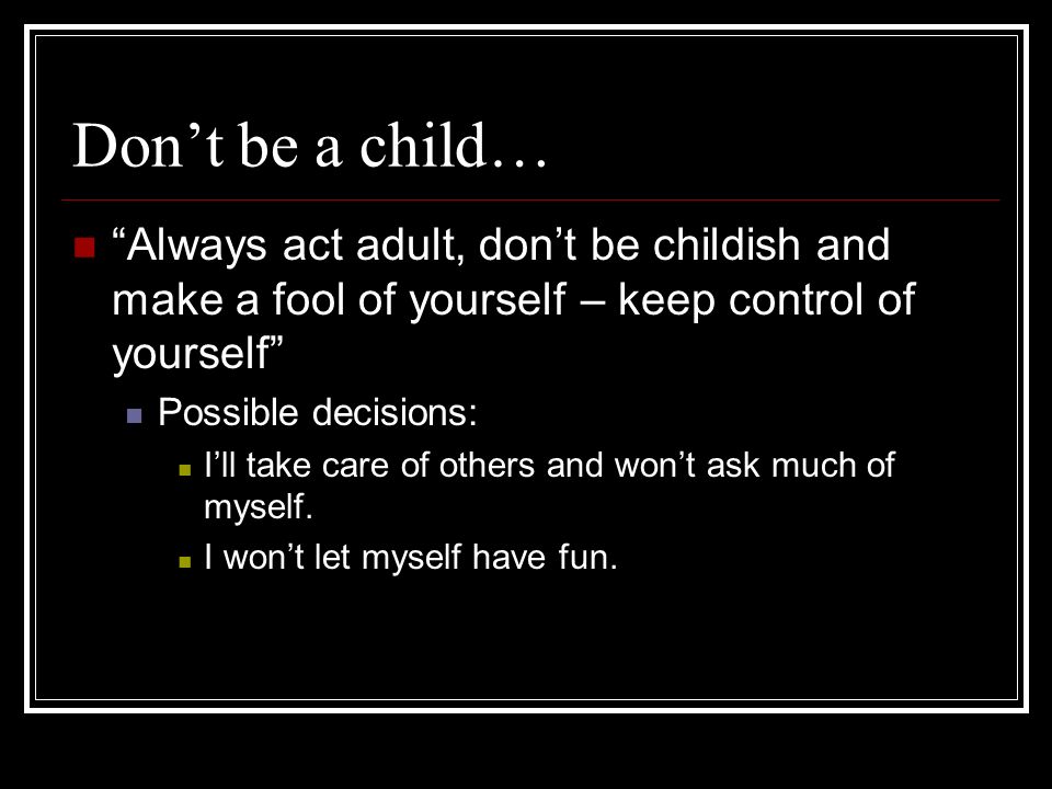 Dont be a child… Always act adult, dont be childish and make a fool of yourself – keep control of yourself Possible decisions: Ill take care of others and wont ask much of myself.