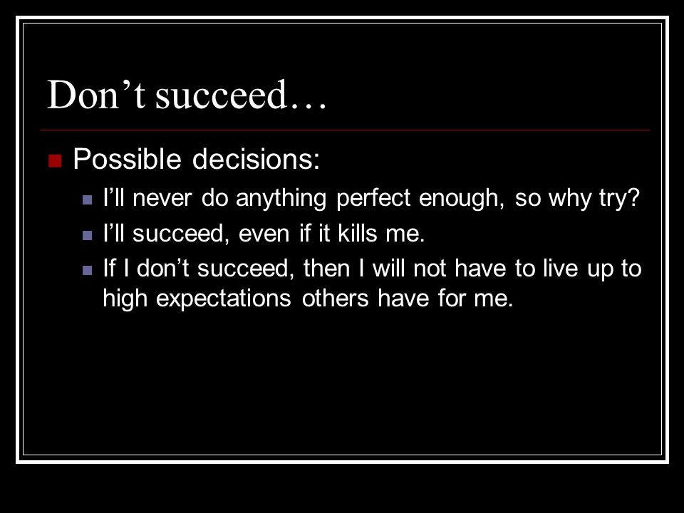 Dont succeed… Possible decisions: Ill never do anything perfect enough, so why try.