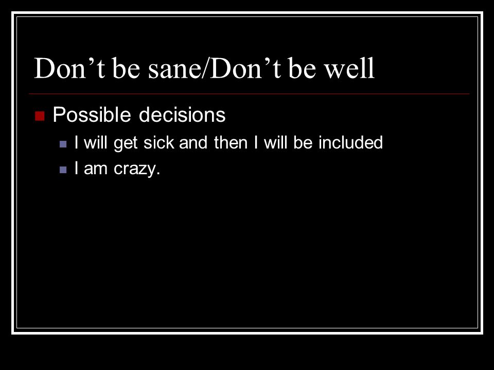 Dont be sane/Dont be well Possible decisions I will get sick and then I will be included I am crazy.