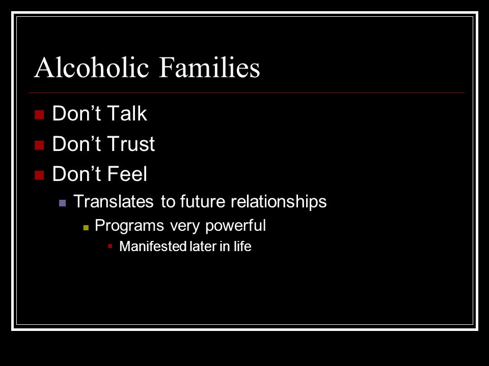 Alcoholic Families Dont Talk Dont Trust Dont Feel Translates to future relationships Programs very powerful Manifested later in life
