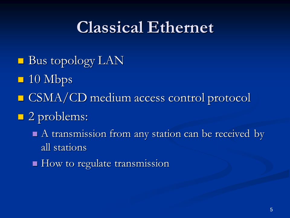 5 Classical Ethernet Bus topology LAN Bus topology LAN 10 Mbps 10 Mbps CSMA/CD medium access control protocol CSMA/CD medium access control protocol 2 problems: 2 problems: A transmission from any station can be received by all stations A transmission from any station can be received by all stations How to regulate transmission How to regulate transmission