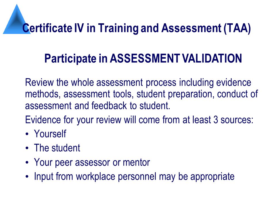 Certificate IV in Training and Assessment (TAA) Review the whole assessment process including evidence methods, assessment tools, student preparation, conduct of assessment and feedback to student.