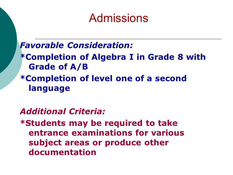 Admissions Favorable Consideration: *Completion of Algebra I in Grade 8 with Grade of A/B *Completion of level one of a second language Additional Criteria: *Students may be required to take entrance examinations for various subject areas or produce other documentation