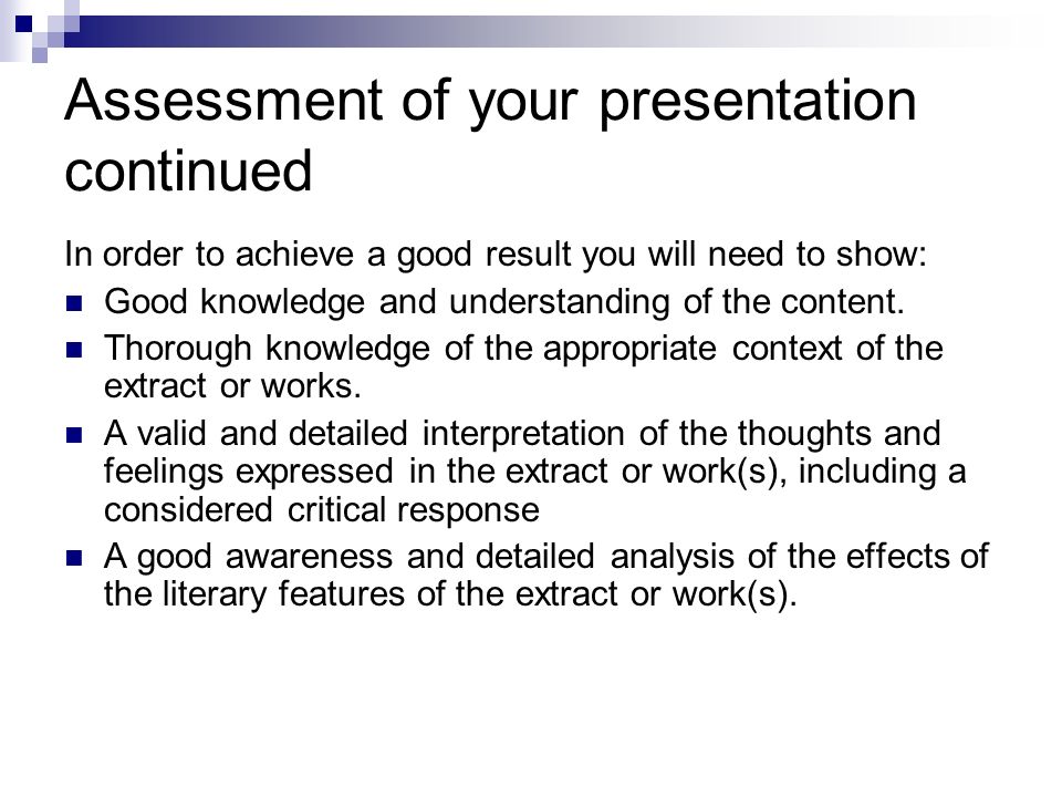 Assessment of your presentation continued In order to achieve a good result you will need to show: Good knowledge and understanding of the content.