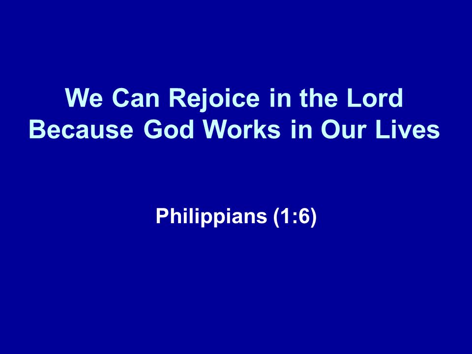 We Can Rejoice in the Lord Because God Works in Our Lives Philippians (1:6)