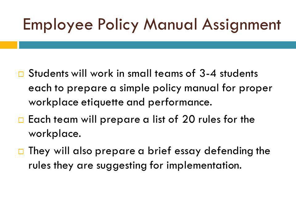 Employee Policy Manual Assignment Students will work in small teams of 3-4 students each to prepare a simple policy manual for proper workplace etiquette and performance.