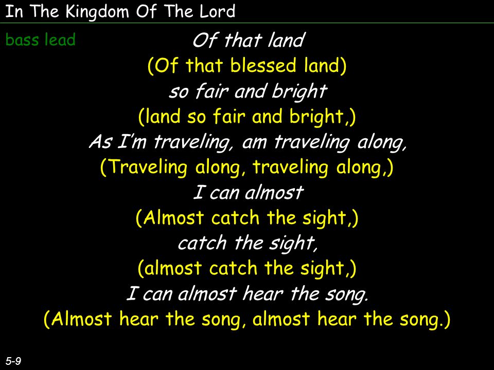 In The Kingdom Of The Lord 5-9 Of that land (Of that blessed land) so fair and bright (land so fair and bright,) As Im traveling, am traveling along, (Traveling along, traveling along,) I can almost (Almost catch the sight,) catch the sight, (almost catch the sight,) I can almost hear the song.