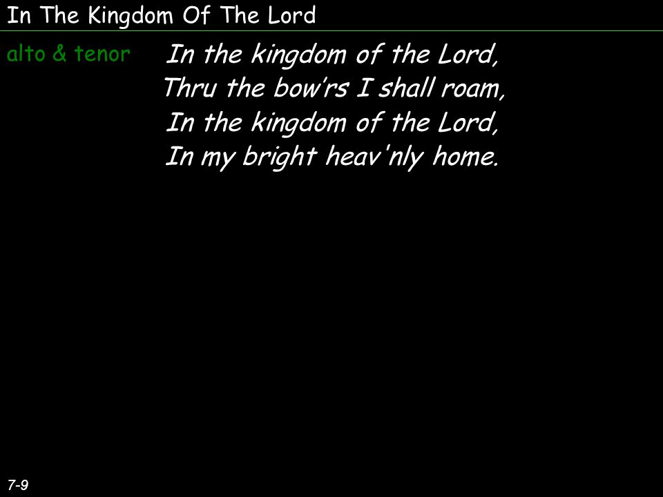 In The Kingdom Of The Lord 7-9 In the kingdom of the Lord, Thru the bowrs I shall roam, In the kingdom of the Lord, In my bright heav nly home.