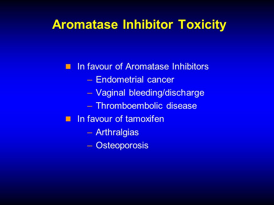 Aromatase Inhibitor Toxicity In favour of Aromatase Inhibitors –Endometrial cancer –Vaginal bleeding/discharge –Thromboembolic disease In favour of tamoxifen –Arthralgias –Osteoporosis