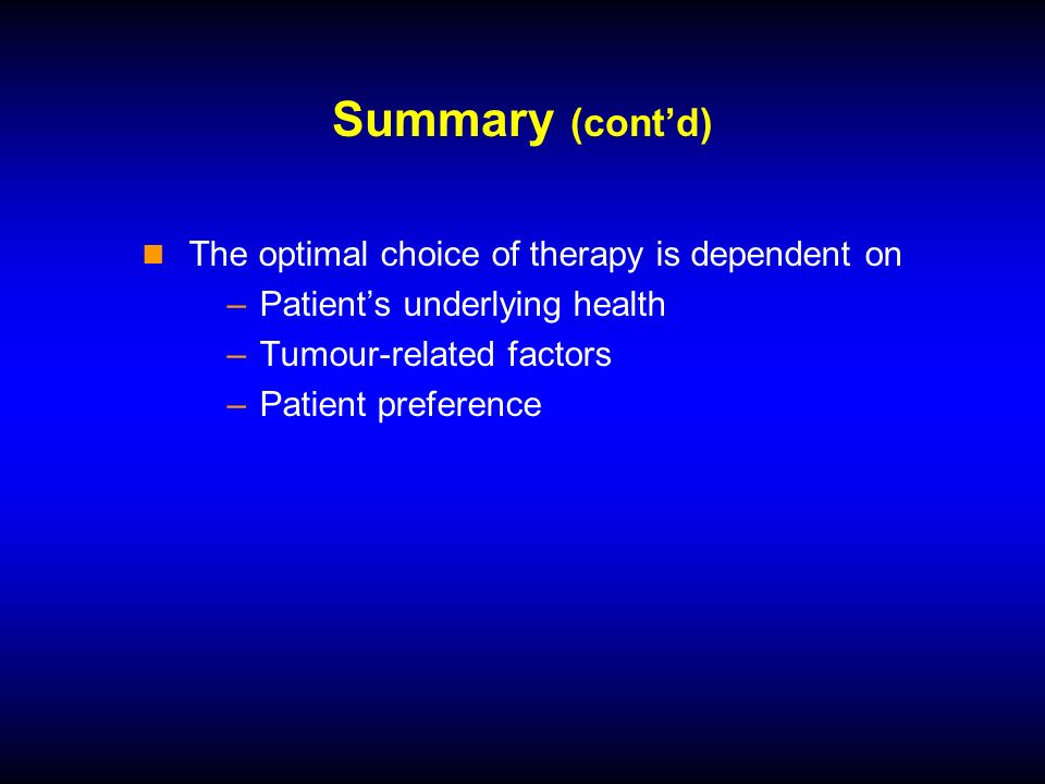 Summary (contd) The optimal choice of therapy is dependent on –Patients underlying health –Tumour-related factors –Patient preference