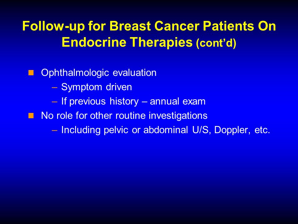 Follow-up for Breast Cancer Patients On Endocrine Therapies (contd) Ophthalmologic evaluation –Symptom driven –If previous history – annual exam No role for other routine investigations –Including pelvic or abdominal U/S, Doppler, etc.