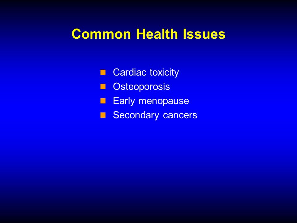 Common Health Issues Cardiac toxicity Osteoporosis Early menopause Secondary cancers