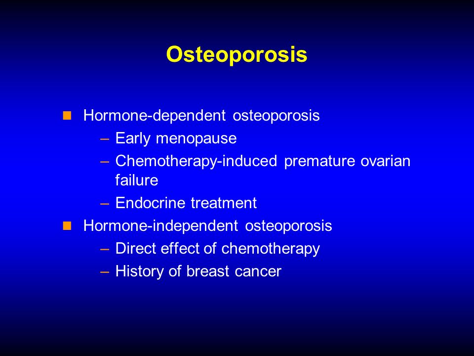 Osteoporosis Hormone-dependent osteoporosis –Early menopause –Chemotherapy-induced premature ovarian failure –Endocrine treatment Hormone-independent osteoporosis –Direct effect of chemotherapy –History of breast cancer