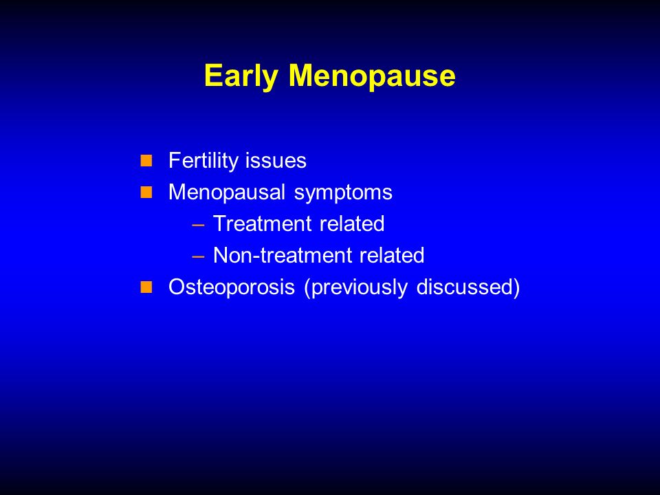 Early Menopause Fertility issues Menopausal symptoms –Treatment related –Non-treatment related Osteoporosis (previously discussed)