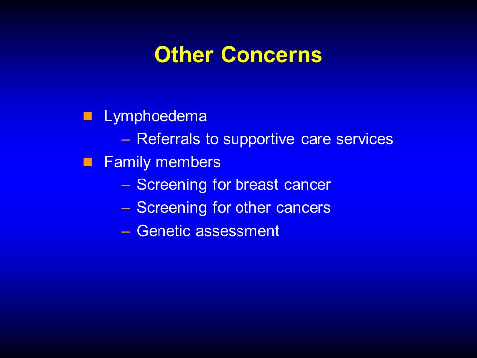 Other Concerns Lymphoedema –Referrals to supportive care services Family members –Screening for breast cancer –Screening for other cancers –Genetic assessment