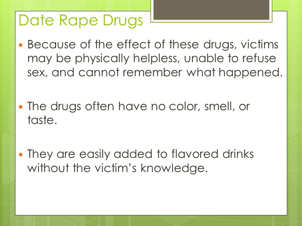 Date Rape Drugs Because of the effect of these drugs, victims may be physically helpless, unable to refuse sex, and cannot remember what happened.