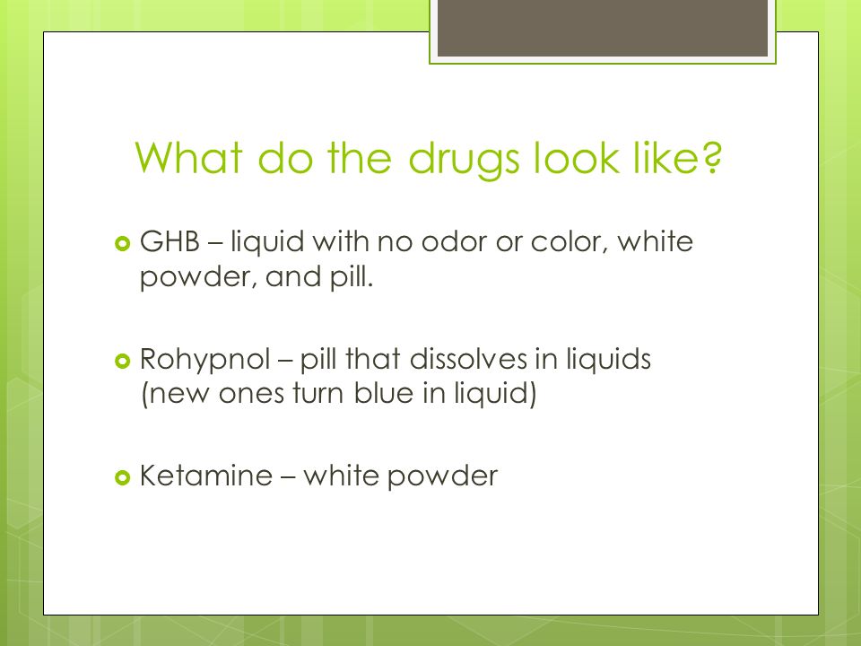 What do the drugs look like. GHB – liquid with no odor or color, white powder, and pill.