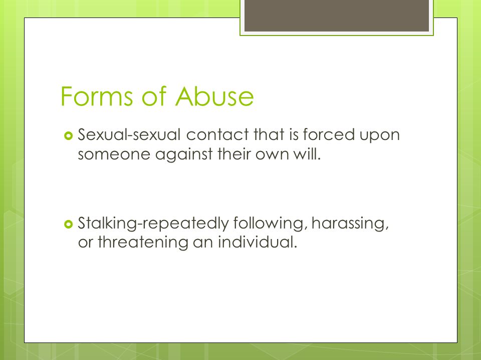 Forms of Abuse Sexual-sexual contact that is forced upon someone against their own will.