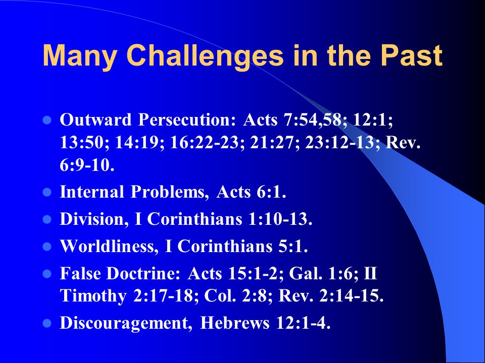 Many Challenges in the Past Outward Persecution: Acts 7:54,58; 12:1; 13:50; 14:19; 16:22-23; 21:27; 23:12-13; Rev.