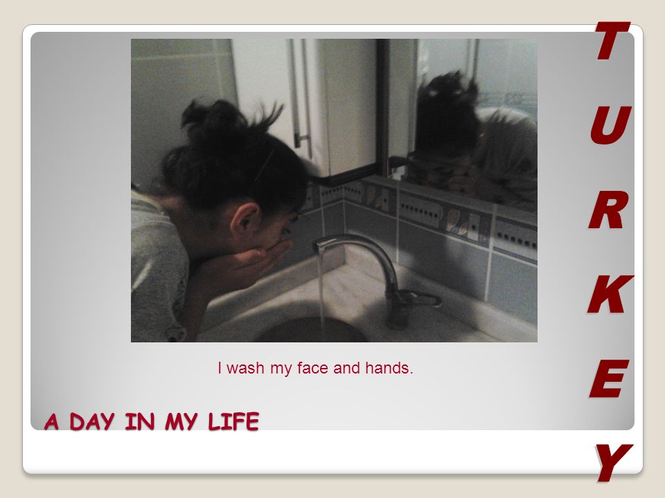 A DAY IN MY LIFE I wash my face and hands.