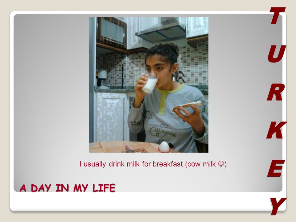 A DAY IN MY LIFE I usually drink milk for breakfast.(cow milk )