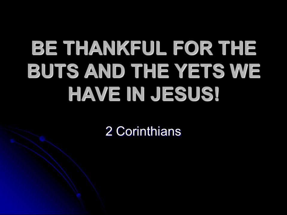 BE THANKFUL FOR THE BUTS AND THE YETS WE HAVE IN JESUS! 2 Corinthians