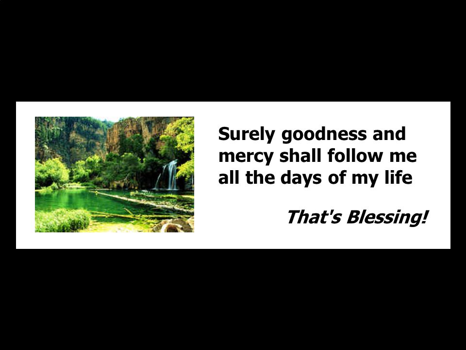 Surely goodness and mercy shall follow me all the days of my life That s Blessing!