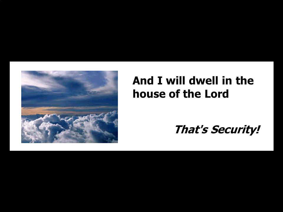 And I will dwell in the house of the Lord That s Security!