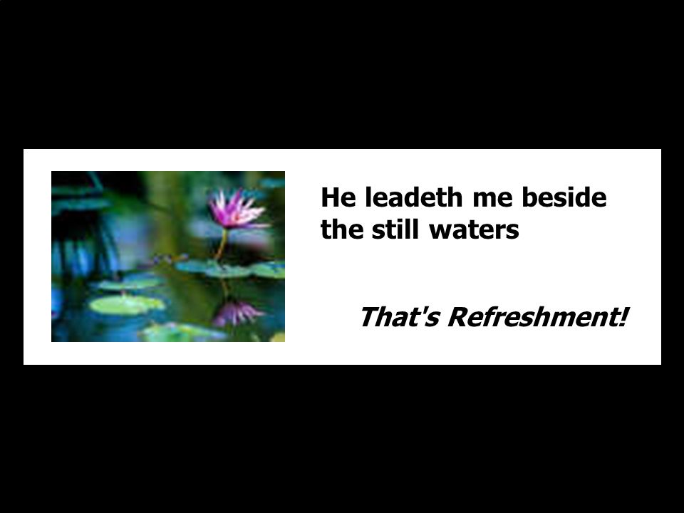 He leadeth me beside the still waters That s Refreshment!