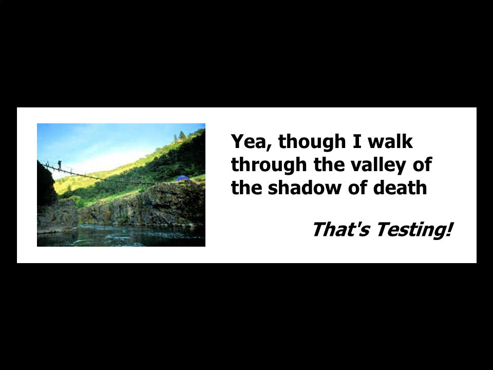 Yea, though I walk through the valley of the shadow of death That s Testing!