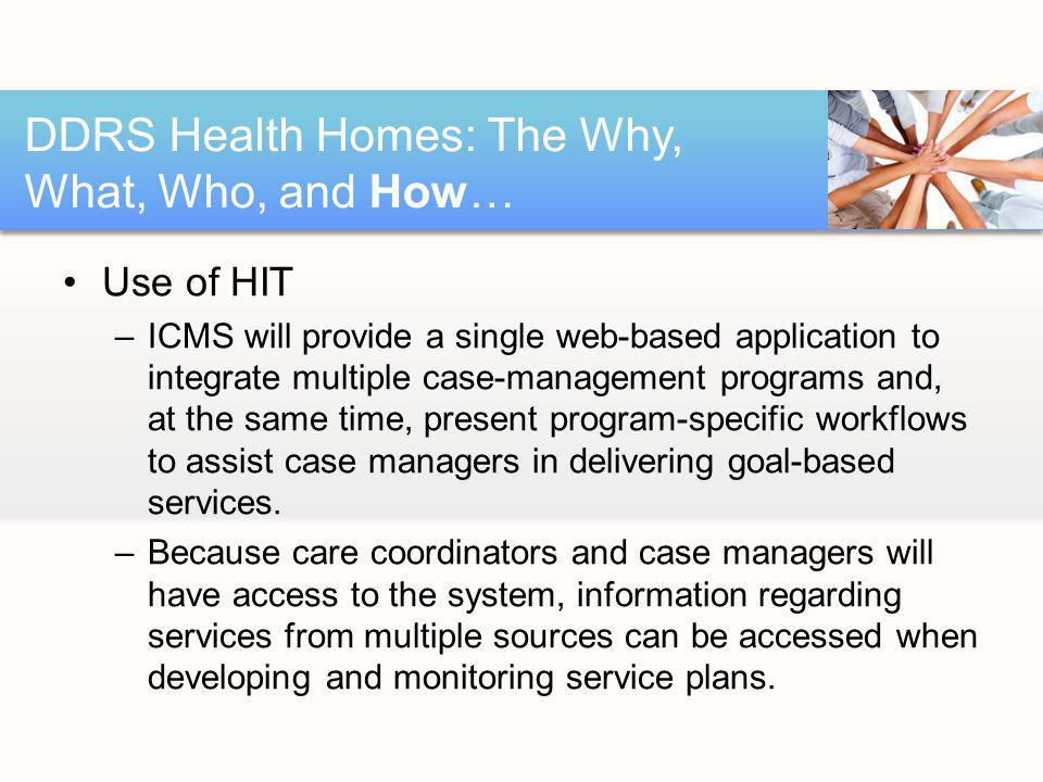 Use of HIT –ICMS will provide a single web-based application to integrate multiple case-management programs and, at the same time, present program-specific workflows to assist case managers in delivering goal-based services.