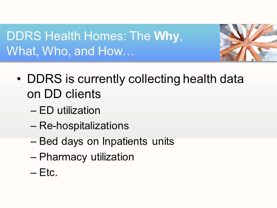 DDRS is currently collecting health data on DD clients –ED utilization –Re-hospitalizations –Bed days on Inpatients units –Pharmacy utilization –Etc.