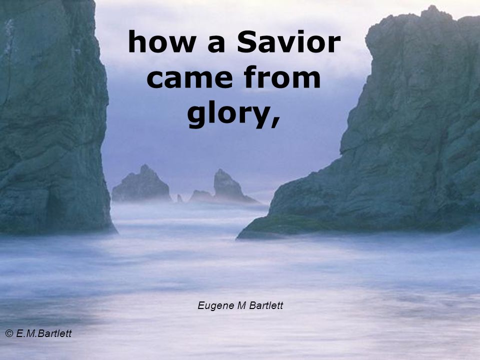 how a Savior came from glory, Eugene M Bartlett © E.M.Bartlett