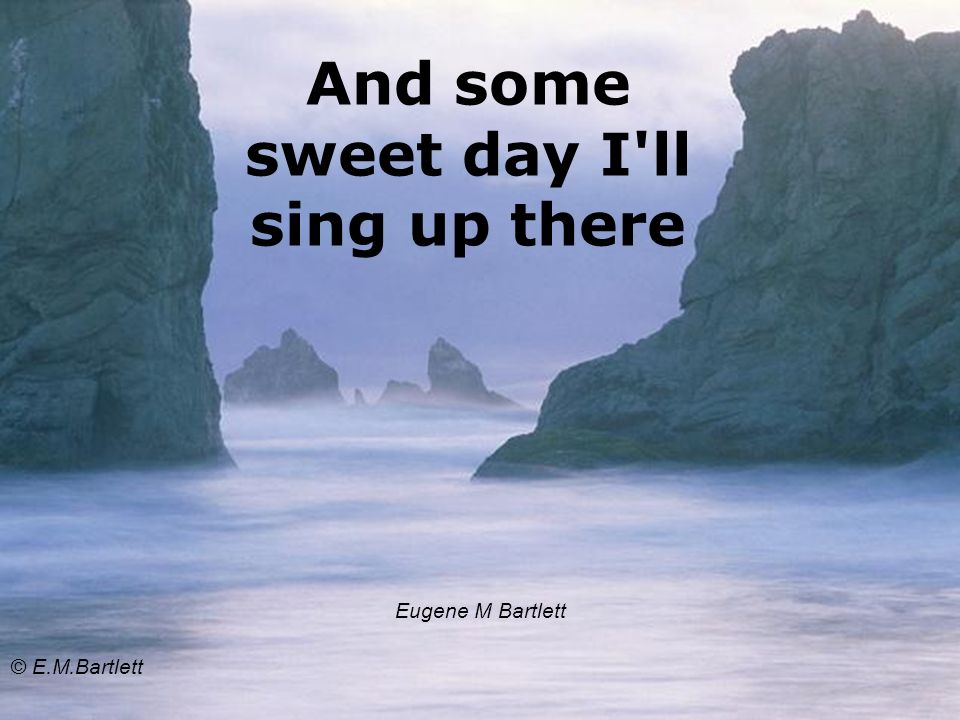 And some sweet day I ll sing up there Eugene M Bartlett © E.M.Bartlett