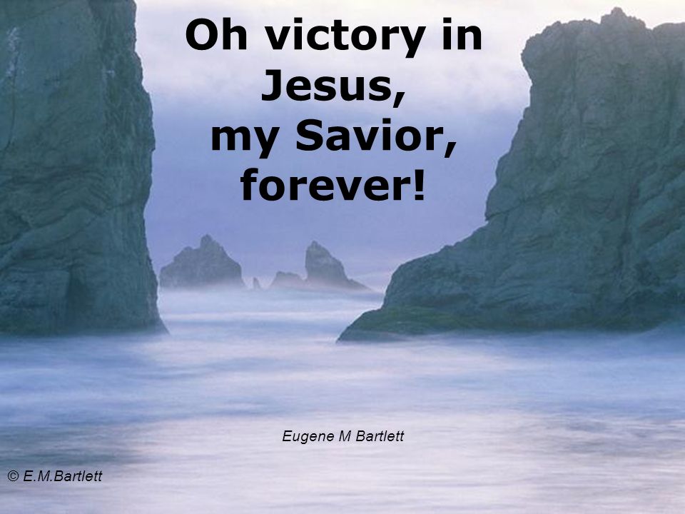 Oh victory in Jesus, my Savior, forever! Eugene M Bartlett © E.M.Bartlett