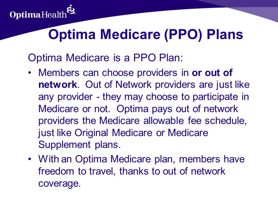 Optima Medicare (PPO) Plans Optima Medicare is a PPO Plan: Members can choose providers in or out of network.
