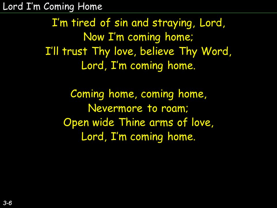 Lord Im Coming Home 3-6 Im tired of sin and straying, Lord, Now Im coming home; Ill trust Thy love, believe Thy Word, Lord, Im coming home.
