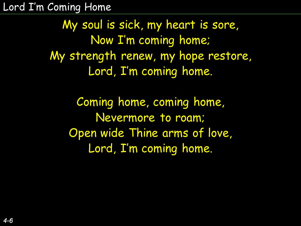 Lord Im Coming Home 4-6 My soul is sick, my heart is sore, Now Im coming home; My strength renew, my hope restore, Lord, Im coming home.