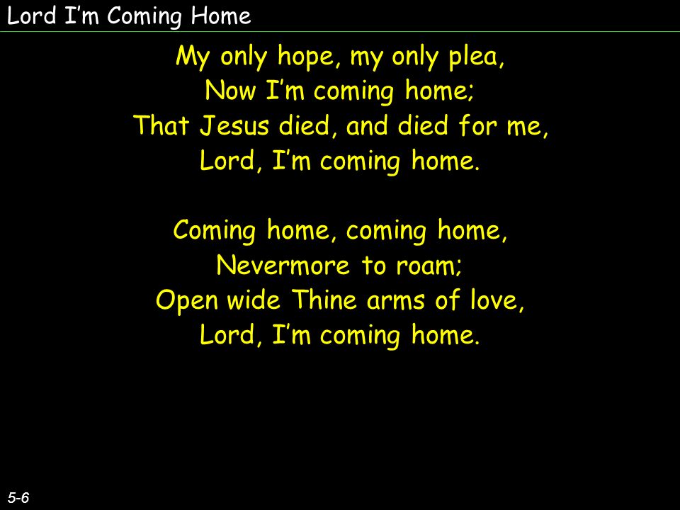 Lord Im Coming Home 5-6 My only hope, my only plea, Now Im coming home; That Jesus died, and died for me, Lord, Im coming home.