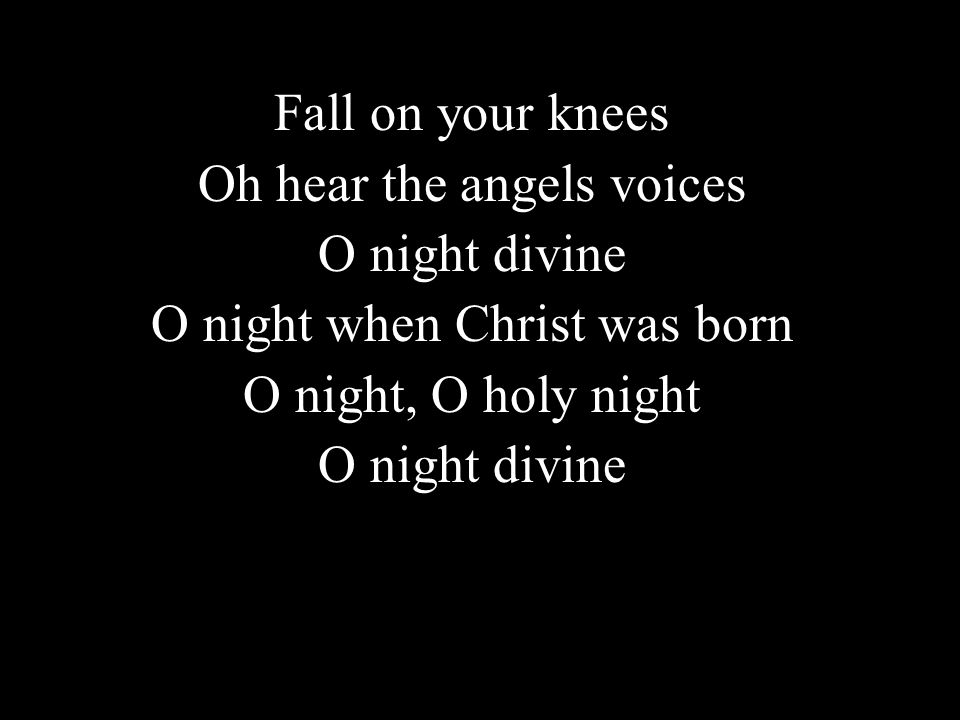 Fall on your knees Oh hear the angels voices O night divine O night when Christ was born O night, O holy night O night divine