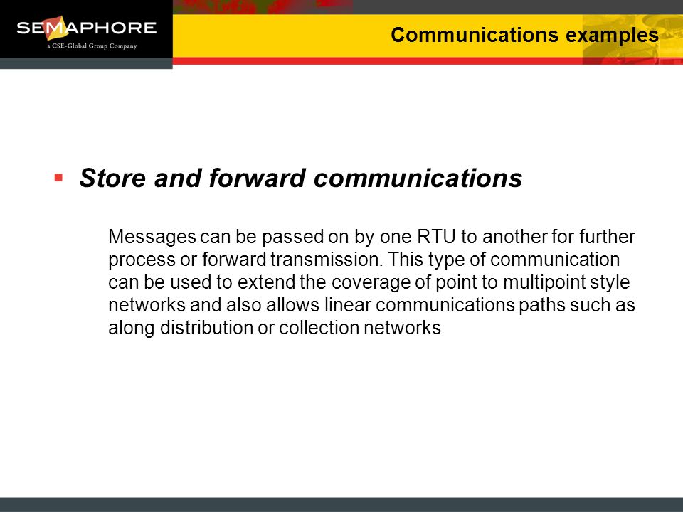 Communications examples Store and forward communications Messages can be passed on by one RTU to another for further process or forward transmission.