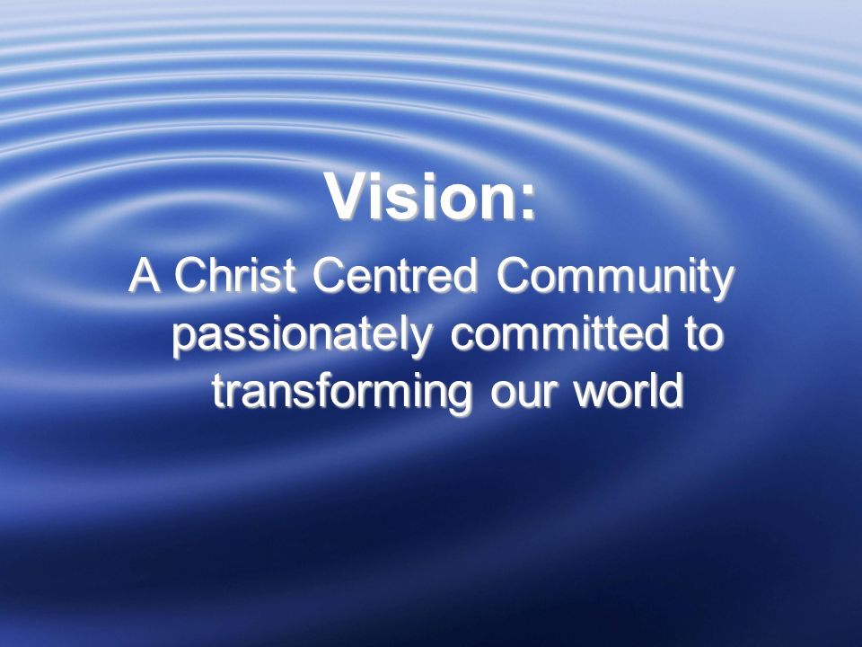 Vision: A Christ Centred Community passionately committed to transforming our world