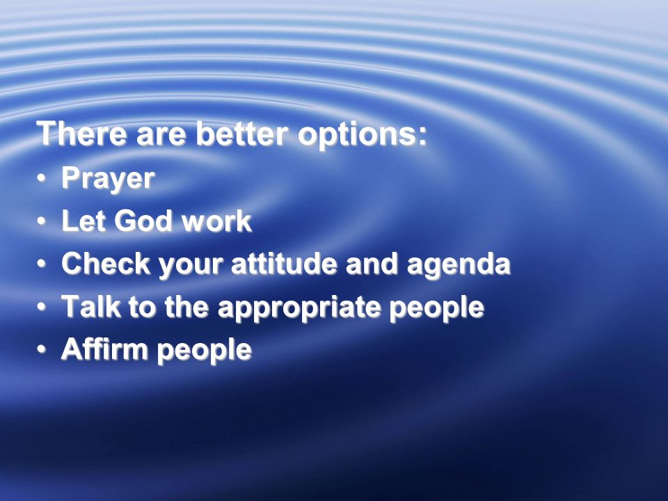 There are better options: PrayerPrayer Let God workLet God work Check your attitude and agendaCheck your attitude and agenda Talk to the appropriate peopleTalk to the appropriate people Affirm peopleAffirm people